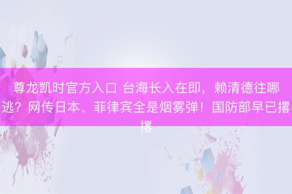 尊龙凯时官方入口 台海长入在即，赖清德往哪逃？网传日本、菲律宾全是烟雾弹！国防部早已撂
