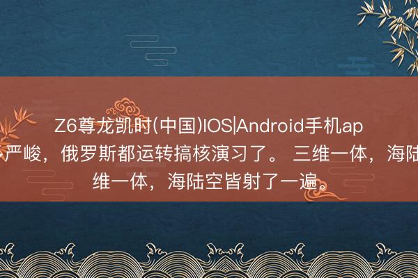 Z6尊龙凯时(中国)IOS|Android手机app下载 格式有多严峻，俄罗斯都运转搞核演习了。 三维一体，海陆空皆射了一遍。
