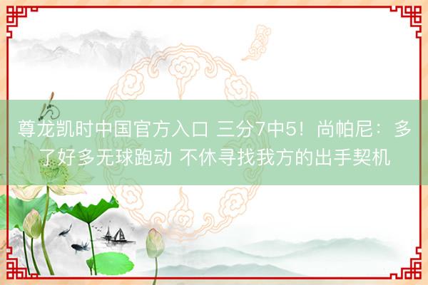 尊龙凯时中国官方入口 三分7中5！尚帕尼：多了好多无球跑动 不休寻找我方的出手契机