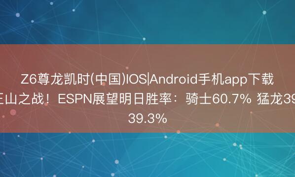 Z6尊龙凯时(中国)IOS|Android手机app下载 天王山之战！ESPN展望明日胜率：骑士60.7% 猛龙39.3%