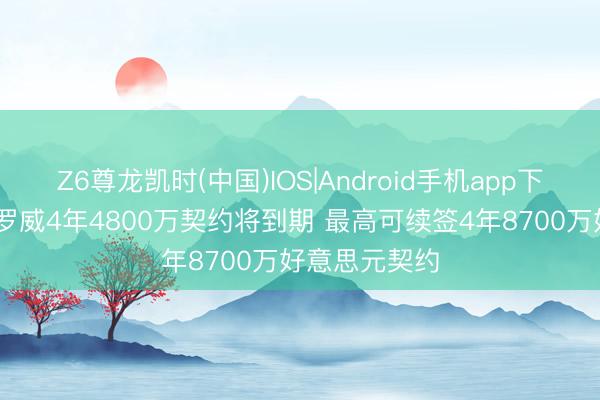 Z6尊龙凯时(中国)IOS|Android手机app下载 会留吗？罗威4年4800万契约将到期 最高可续签4年8700万好意思元契约