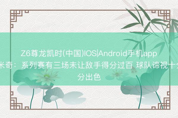 Z6尊龙凯时(中国)IOS|Android手机app下载 米奇：系列赛有三场未让敌手得分过百 球队谛视十分出色