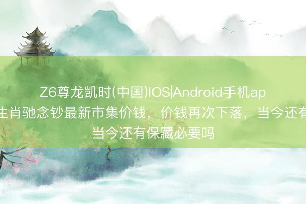 Z6尊龙凯时(中国)IOS|Android手机app下载 龙年生肖驰念钞最新市集价钱，价钱再次下落，当今还有保藏必要吗