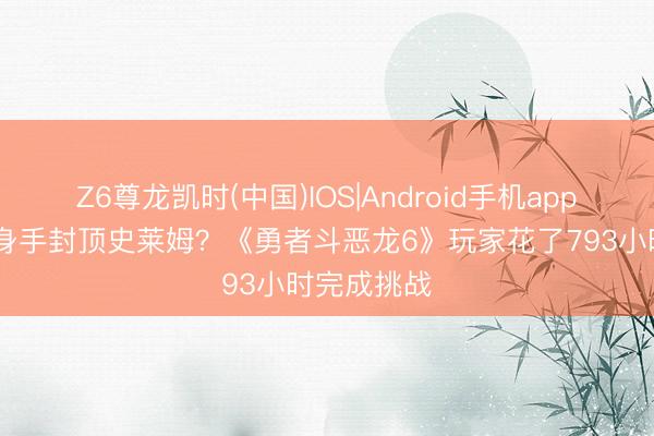 Z6尊龙凯时(中国)IOS|Android手机app下载 一级身手封顶史莱姆？《勇者斗恶龙6》玩家花了793小时完成挑战