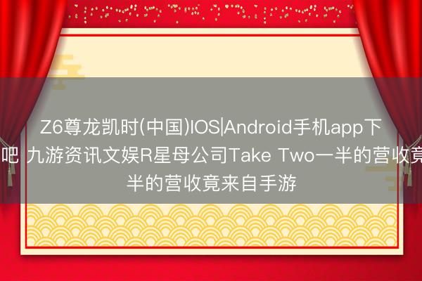 Z6尊龙凯时(中国)IOS|Android手机app下载 没思到吧 九游资讯文娱R星母公司Take Two一半的营收竟来自手游