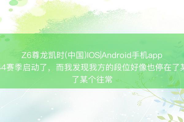 Z6尊龙凯时(中国)IOS|Android手机app下载 S44赛季启动了，而我发现我方的段位好像也停在了某个往常