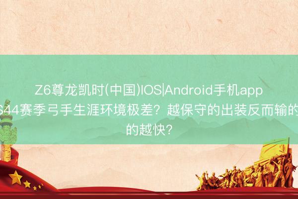 Z6尊龙凯时(中国)IOS|Android手机app下载 S44赛季弓手生涯环境极差？越保守的出装反而输的越快？