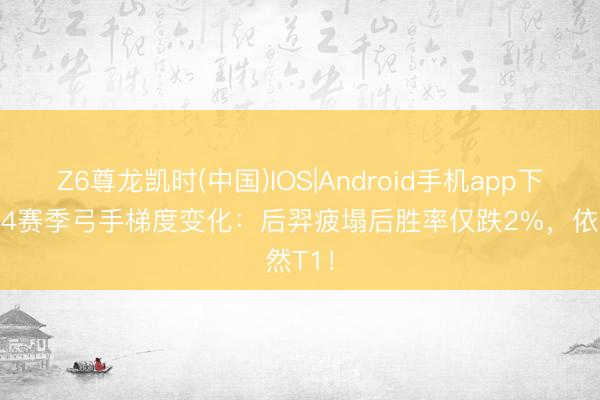 Z6尊龙凯时(中国)IOS|Android手机app下载 S44赛季弓手梯度变化：后羿疲塌后胜率仅跌2%，依然T1！