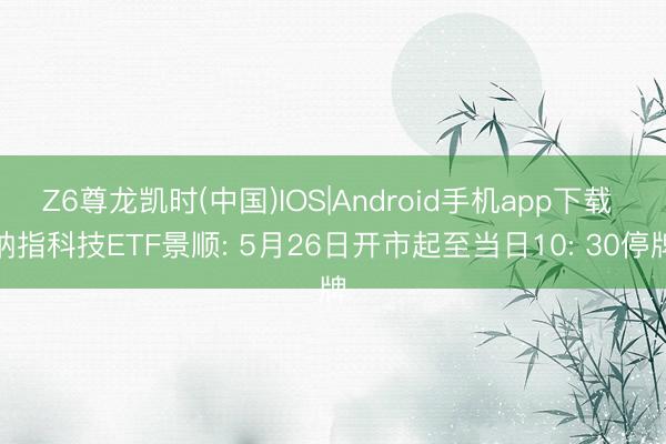Z6尊龙凯时(中国)IOS|Android手机app下载 纳指科技ETF景顺: 5月26日开市起至当日10: 30停牌