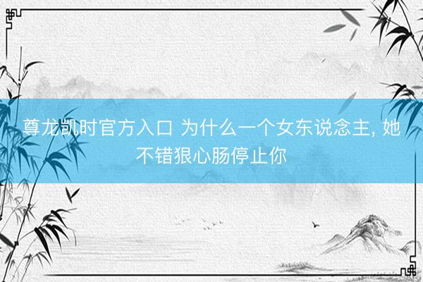 尊龙凯时官方入口 为什么一个女东说念主， 她不错狠心肠停止你