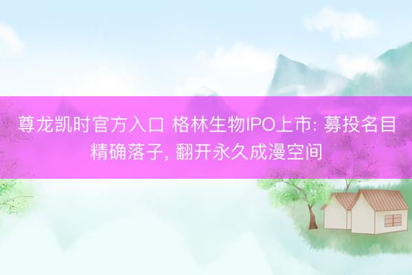 尊龙凯时官方入口 格林生物IPO上市: 募投名目精确落子， 翻开永久成漫空间