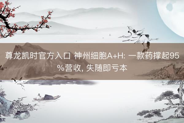 尊龙凯时官方入口 神州细胞A+H: 一款药撑起95%营收， 失随即亏本