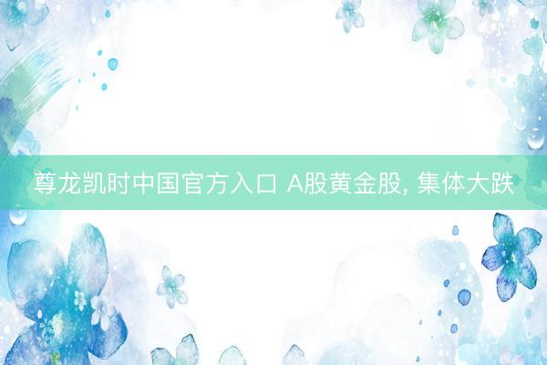 尊龙凯时中国官方入口 A股黄金股， 集体大跌