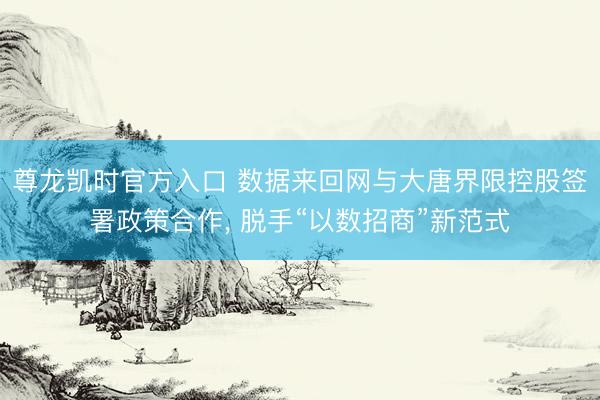尊龙凯时官方入口 数据来回网与大唐界限控股签署政策合作， 脱手“以数招商”新范式