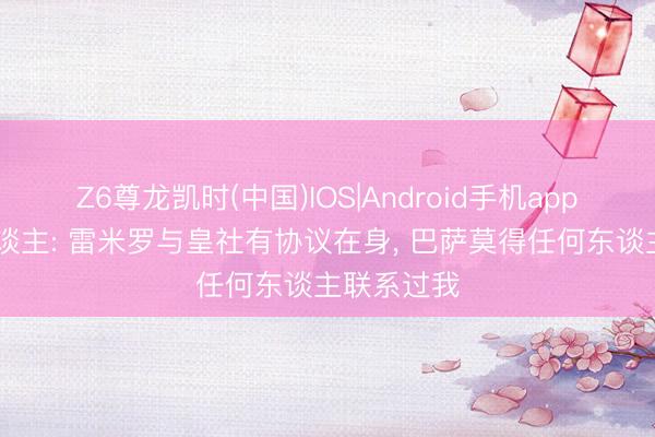 Z6尊龙凯时(中国)IOS|Android手机app下载 牙东谈主: 雷米罗与皇社有协议在身， 巴萨莫得任何东谈主联系过我