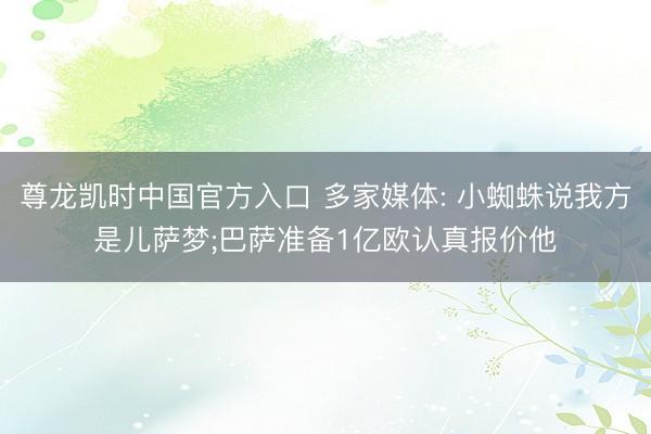 尊龙凯时中国官方入口 多家媒体: 小蜘蛛说我方是儿萨梦;巴萨准备1亿欧认真报价他