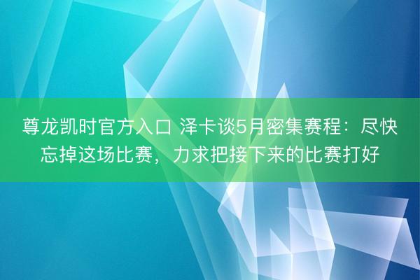 尊龙凯时官方入口 泽卡谈5月密集赛程：尽快忘掉这场比赛，力求把接下来的比赛打好