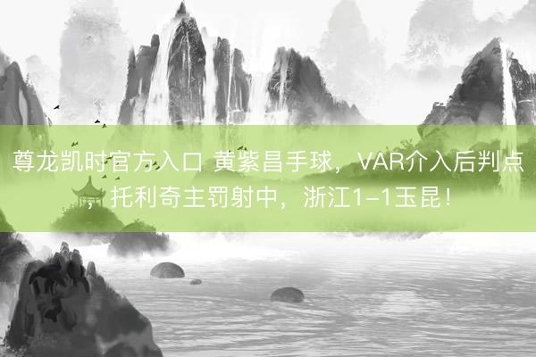尊龙凯时官方入口 黄紫昌手球，VAR介入后判点，托利奇主罚射中，<a href=