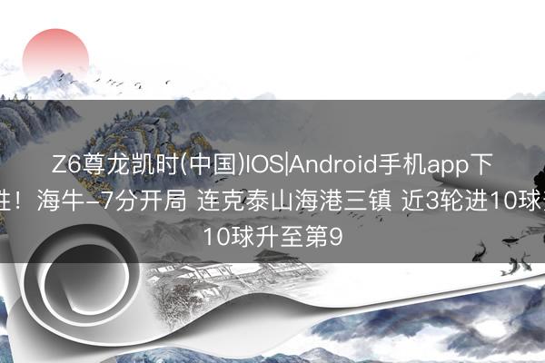 Z6尊龙凯时(中国)IOS|Android手机app下载 3连胜！海牛-7分开局 连克泰山海港三镇 近3轮进10球升至第9