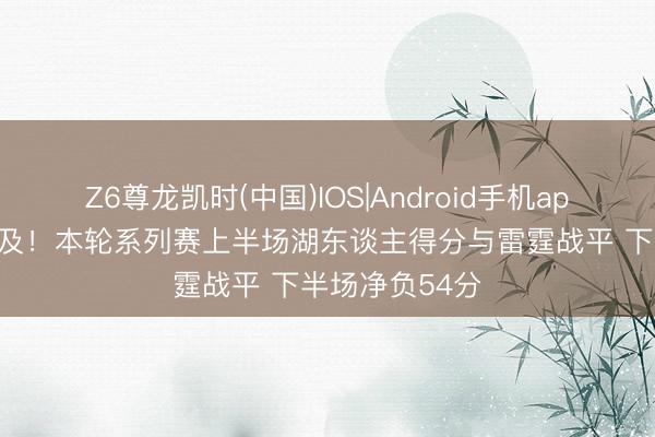 Z6尊龙凯时(中国)IOS|Android手机app下载 潜力不及！本轮系列赛上半场湖东谈主得分与雷霆战平 下半场净负54分