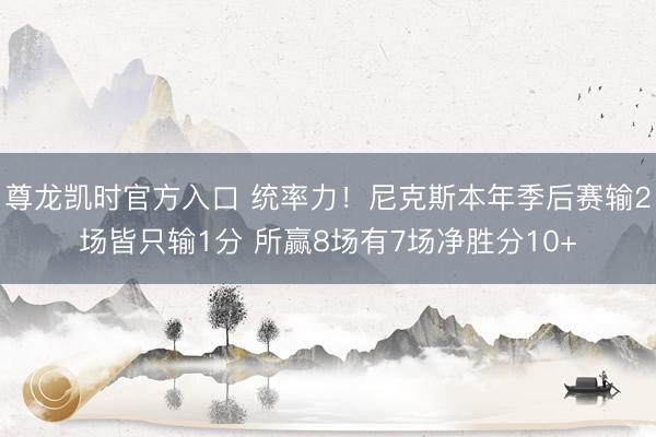 尊龙凯时官方入口 统率力！尼克斯本年季后赛输2场皆只输1分 所赢8场有7场净胜分10+