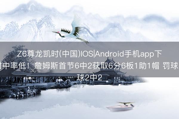 Z6尊龙凯时(中国)IOS|Android手机app下载 射中率低！詹姆斯首节6中2获取6分6板1助1帽 罚球2中2