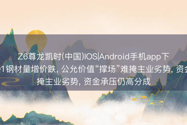Z6尊龙凯时(中国)IOS|Android手机app下载 南钢股份: Q1钢材量增价跌， 公允价值“撑场”难掩主业劣势， 资金承压仍高分成