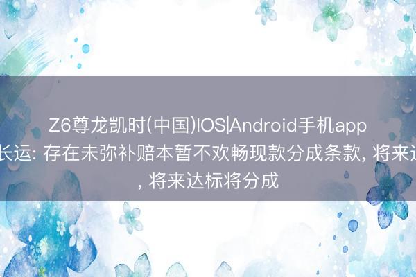 Z6尊龙凯时(中国)IOS|Android手机app下载 江西长运: 存在未弥补赔本暂不欢畅现款分成条款， 将来达标将分成