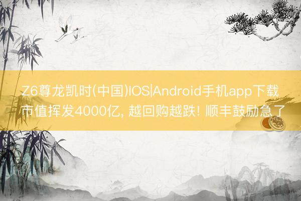 Z6尊龙凯时(中国)IOS|Android手机app下载 市值挥发4000亿， 越回购越跌! 顺丰鼓励急了