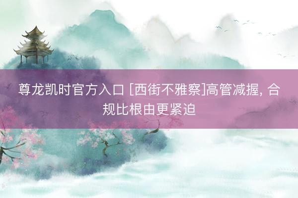 尊龙凯时官方入口 [西街不雅察]高管减握， 合规比根由更紧迫