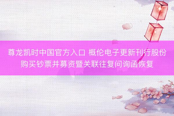尊龙凯时中国官方入口 概伦电子更新刊行股份购买钞票并募资暨关联往复问询函恢复