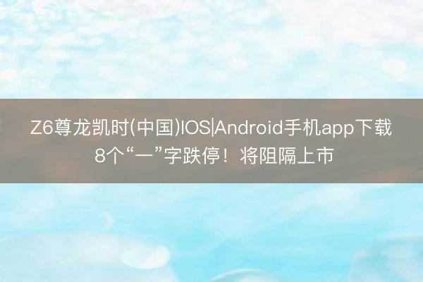 Z6尊龙凯时(中国)IOS|Android手机app下载 8个“一”字跌停！将阻隔上市