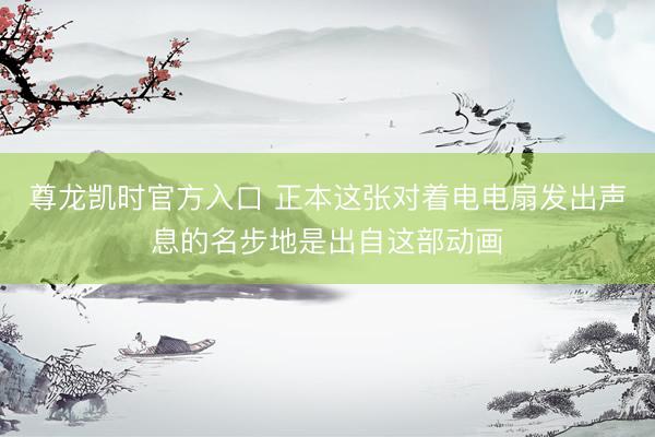 尊龙凯时官方入口 正本这张对着电电扇发出声息的名步地是出自这