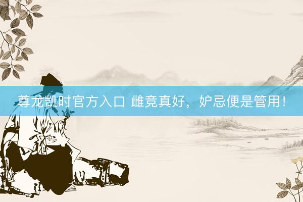 尊龙凯时官方入口 雌竞真好，妒忌便是管用！