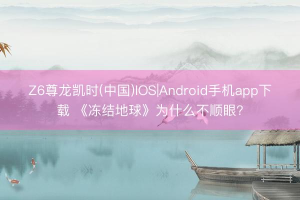 Z6尊龙凯时(中国)IOS|Android手机app下载 《冻结地球》为什么不顺眼？