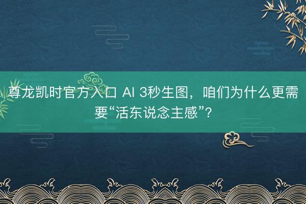 尊龙凯时官方入口 AI 3秒生图，咱们为什么更需要“活东说念
