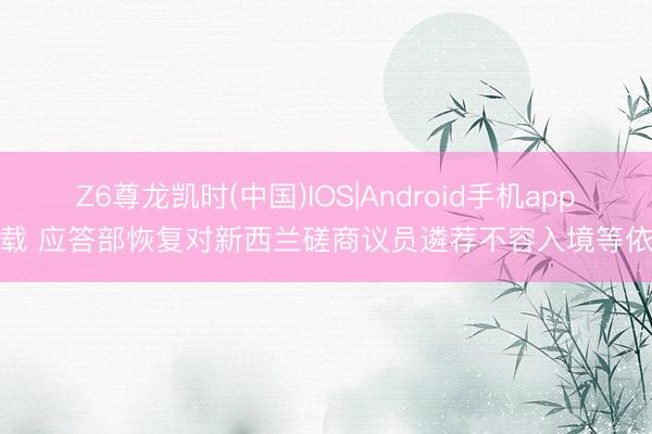 Z6尊龙凯时(中国)IOS|Android手机app下载 应答部恢复对新西兰磋商议员遴荐不容入境等依次