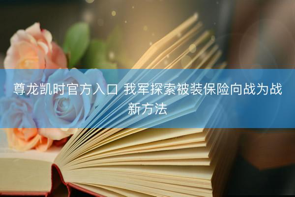 尊龙凯时官方入口 我军探索被装保险向战为战新方法