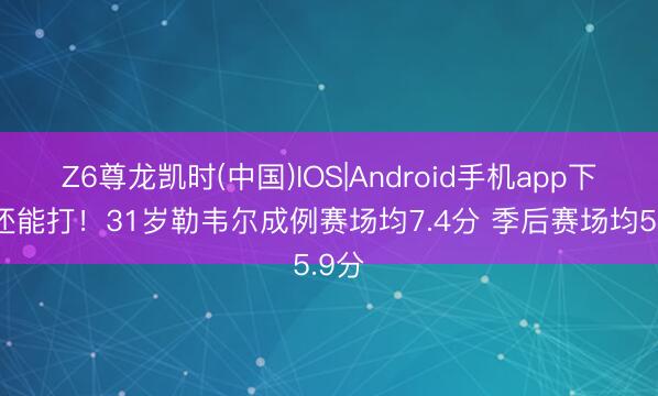 Z6尊龙凯时(中国)IOS|Android手机app下载 还能打！31岁勒韦尔成例赛场均7.4分 季后赛场均5.9分