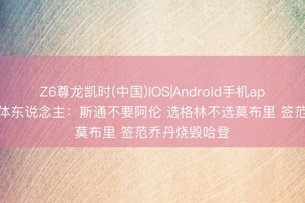 Z6尊龙凯时(中国)IOS|Android手机app下载 火箭媒体东说念主：斯通不要阿伦 选格林不选莫布里 签范乔丹烧毁哈登