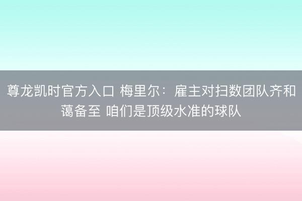 尊龙凯时官方入口 梅里尔:雇主对扫数团队齐和蔼备至 咱们是顶级水准的球队