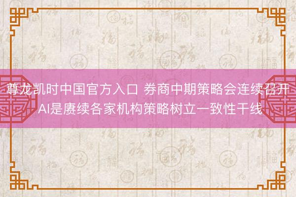 尊龙凯时中国官方入口 券商中期策略会连续召开 AI是赓续各家机构策略树立一致性干线