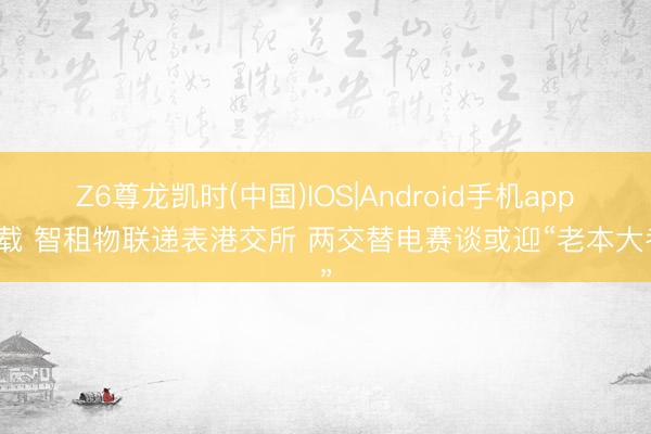 Z6尊龙凯时(中国)IOS|Android手机app下载 智租物联递表港交所 两交替电赛谈或迎“老本大考”