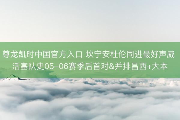 尊龙凯时中国官方入口 坎宁安杜伦同进最好声威 活塞队史05-06赛季后首对&并排昌西+大本