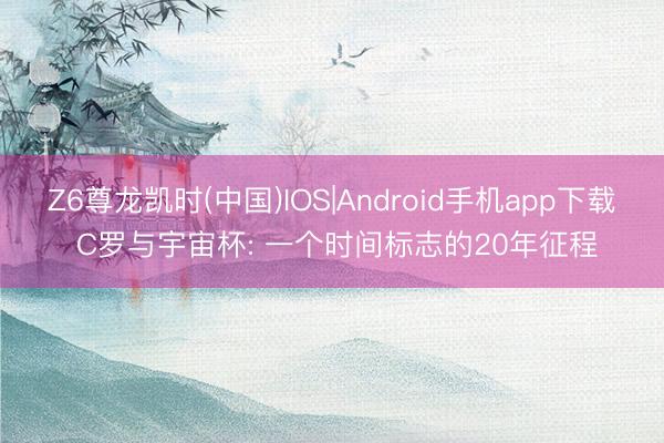 Z6尊龙凯时(中国)IOS|Android手机app下载 C罗与宇宙杯: 一个时间标志的20年征程