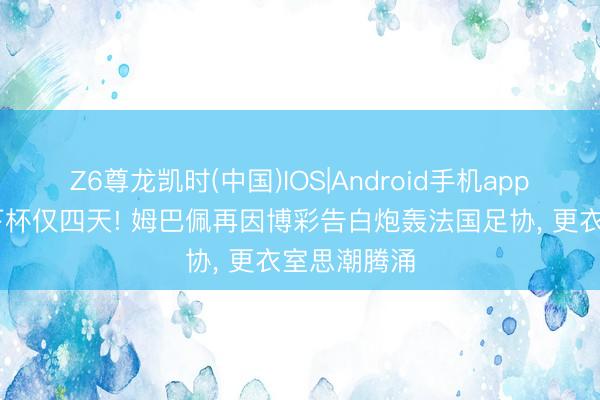 Z6尊龙凯时(中国)IOS|Android手机app下载 距天下杯仅四天! 姆巴佩再因博彩告白炮轰法国足协， 更衣室思潮腾涌