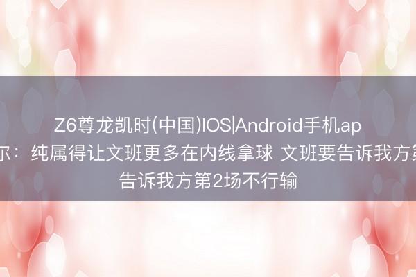 Z6尊龙凯时(中国)IOS|Android手机app下载 奥尼尔：纯属得让文班更多在内线拿球 文班要告诉我方第2场不行输