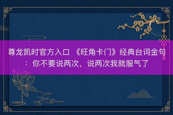 尊龙凯时官方入口 《旺角卡门》经典台词金句：你不要说两次，说两次我就服气了