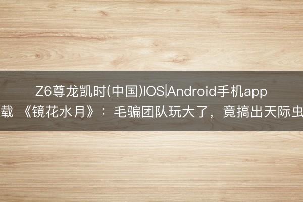 Z6尊龙凯时(中国)IOS|Android手机app下载 《镜花水月》：毛骗团队玩大了，竟搞出天际虫洞