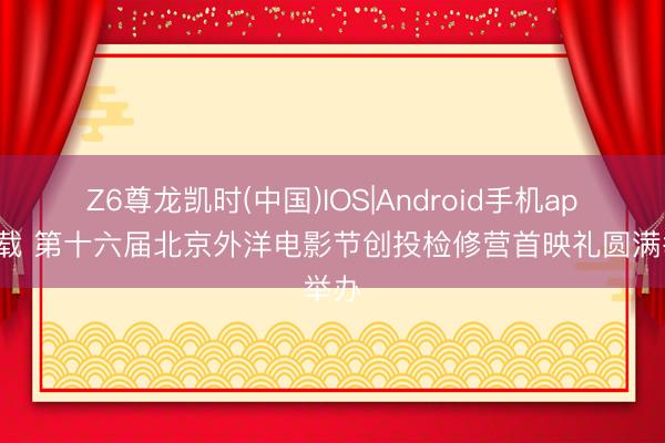 Z6尊龙凯时(中国)IOS|Android手机app下载 第十六届北京外洋电影节创投检修营首映礼圆满举办